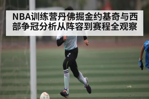 NBA训练营丹佛掘金约基奇与西部争冠分析从阵容到赛程全观察