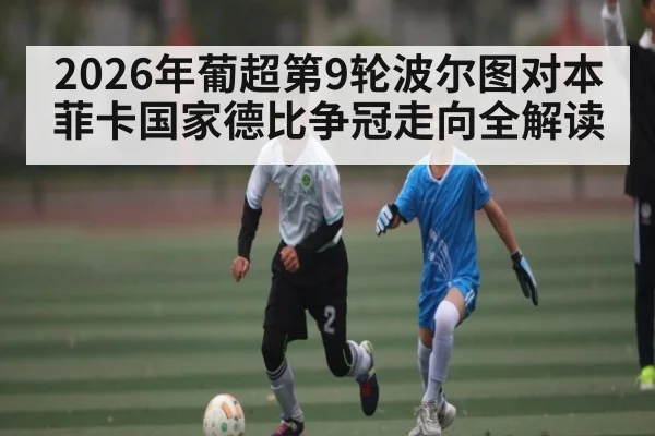 2026年葡超第9轮波尔图对本菲卡国家德比争冠走向全解读