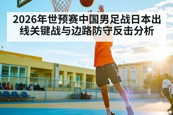 2026年世预赛中国男足战日本出线关键战与边路防守反击分析