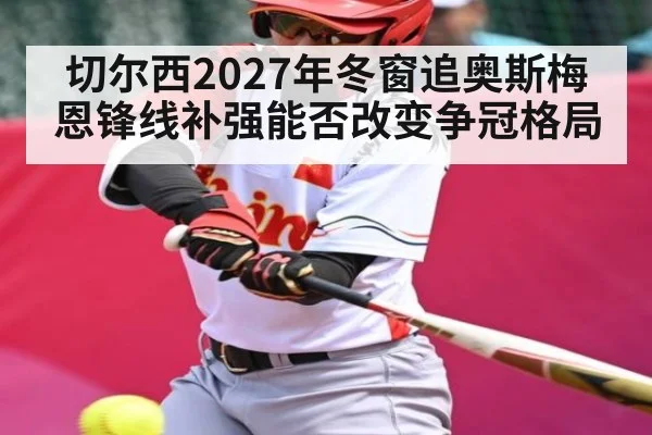 切尔西2027年冬窗追奥斯梅恩锋线补强能否改变争冠格局
