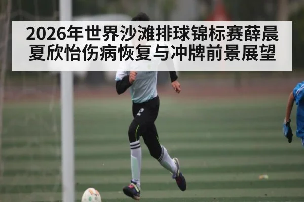 2026年世界沙滩排球锦标赛薛晨夏欣怡伤病恢复与冲牌前景展望