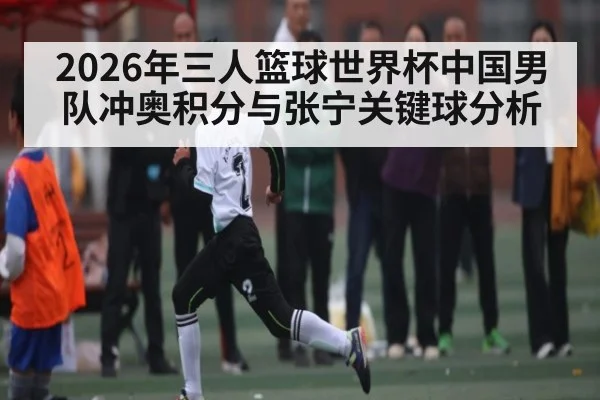 2026年三人篮球世界杯中国男队冲奥积分与张宁关键球分析