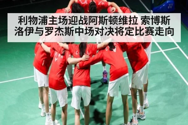利物浦主场迎战阿斯顿维拉 索博斯洛伊与罗杰斯中场对决将定比赛走向